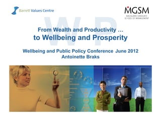 WP
                From Wealth and Productivity …
             to Wellbeing and Prosperity
      Wellbeing and Public Policy Conference June 2012
                      Antoinette Braks




  www.valuescentre.com
www.valuescentre.com                                     1
 
