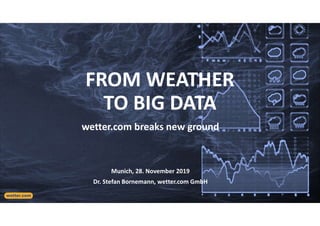 FROM WEATHER
TO BIG DATA
wetter.com breaks new ground
Munich, 28. November 2019
Dr. Stefan Bornemann, wetter.com GmbH
wetter.com
 