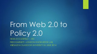 From Web 2.0 to
Policy 2.0
NIGEL ECCLESFIELD – JISC
FRED GARNETT – LONDON KNOWLEDGE LAB
#BESA2014 GLASGOW UNIVERSITY 26 JUNE 2014
 