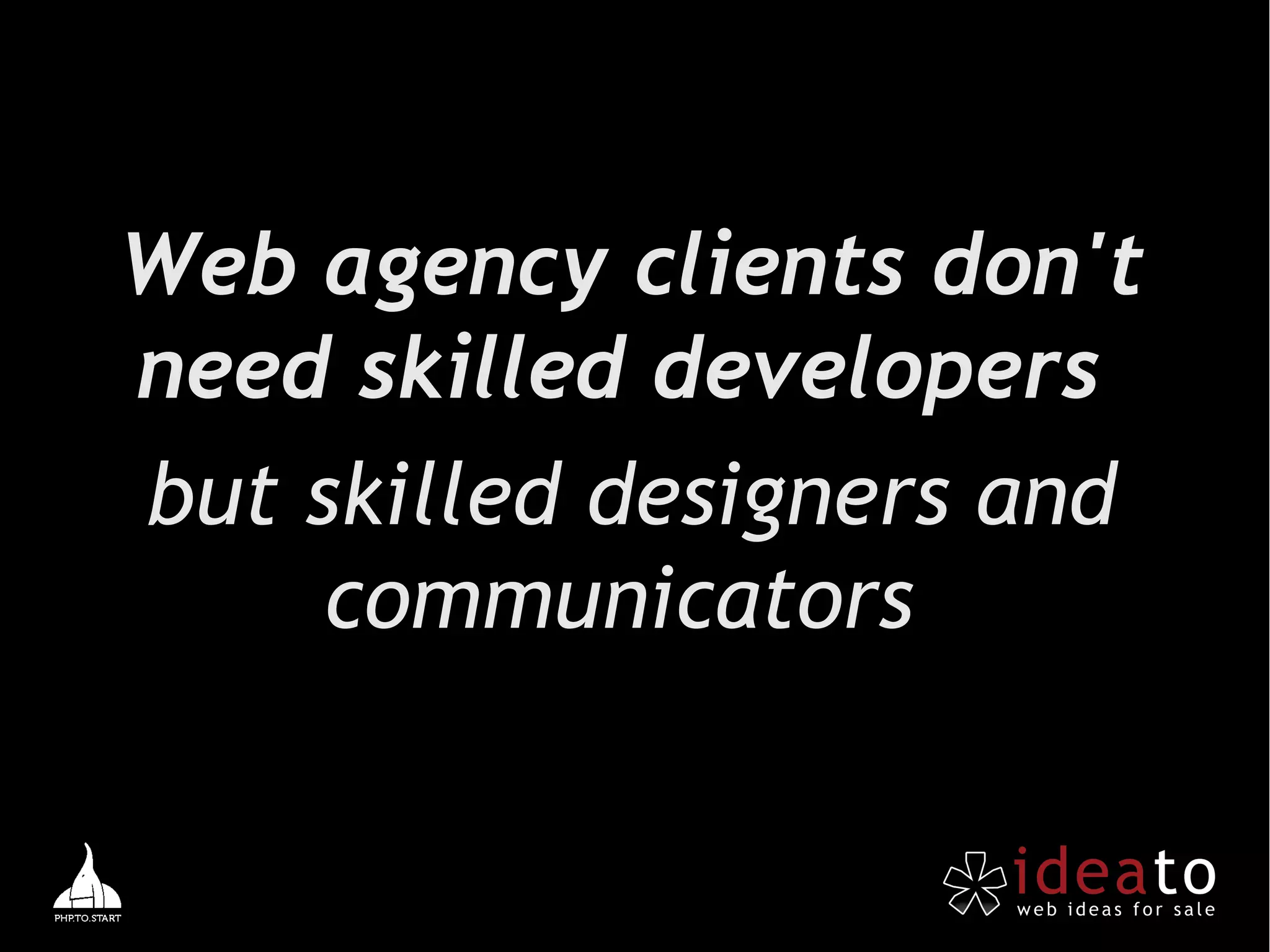 Web agency clients don't
need skilled developers
but skilled designers and
     communicators
 