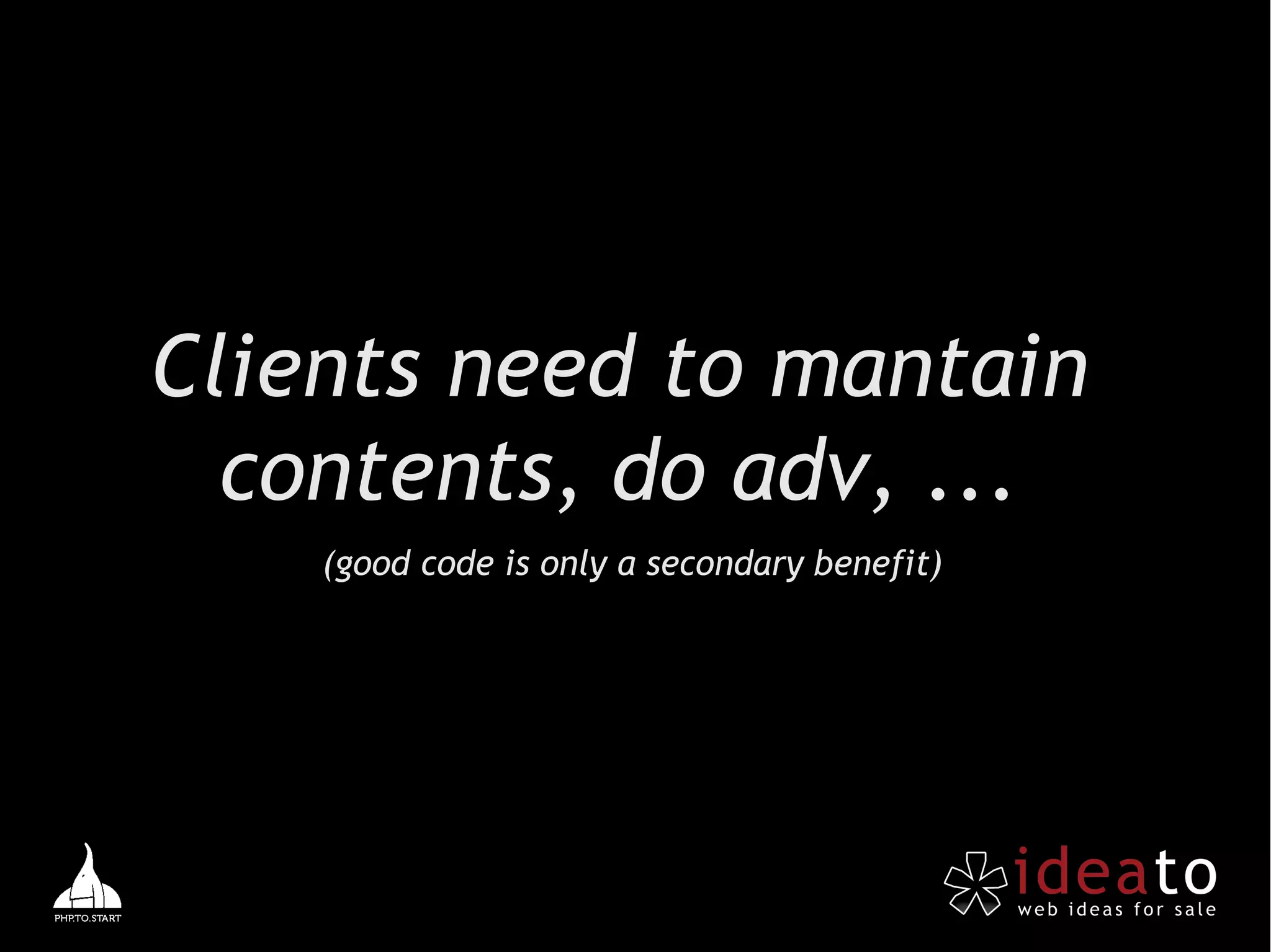 Clients need to mantain
  contents, do adv, ...
    (good code is only a secondary benefit)
 