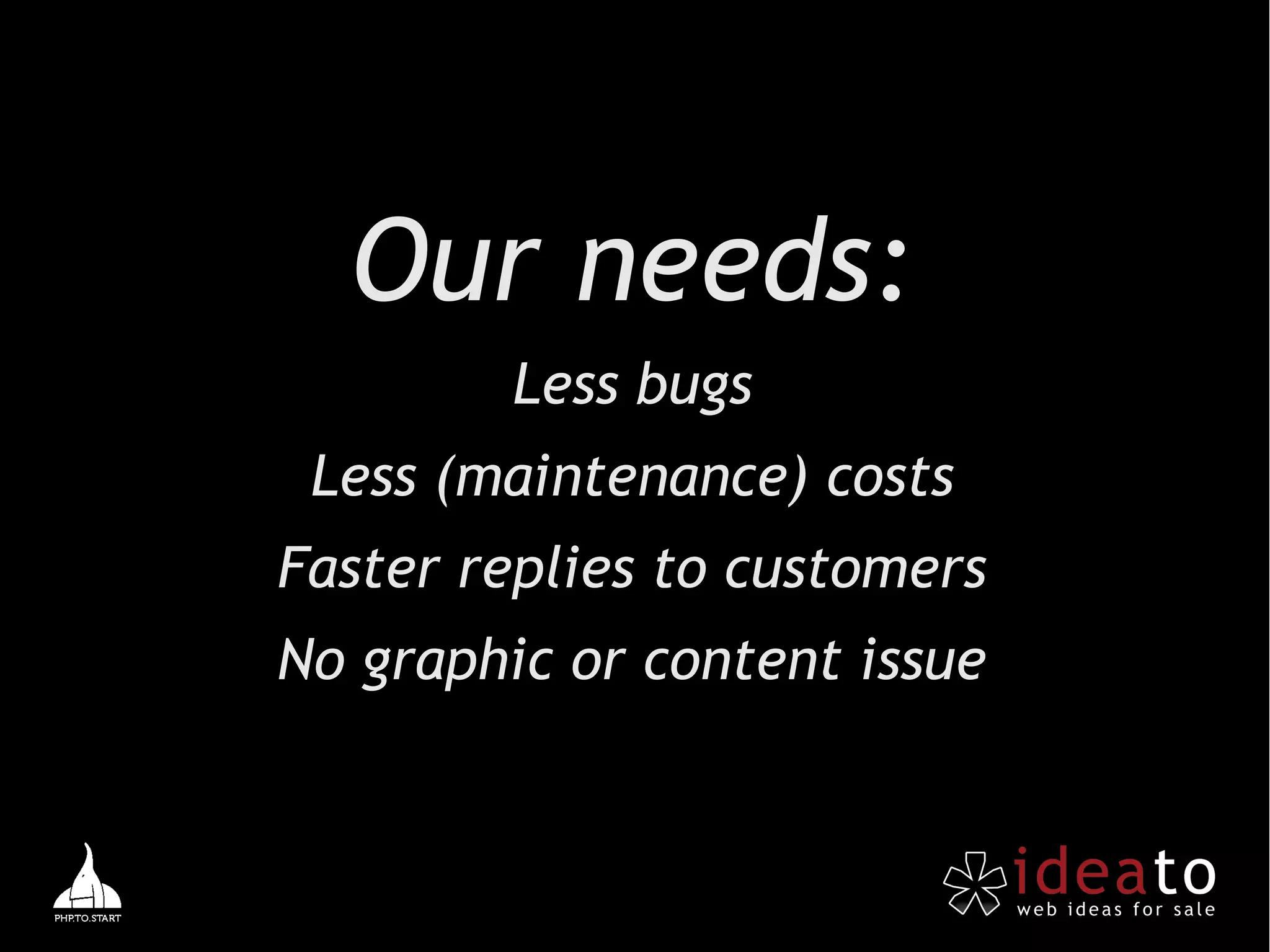 Our needs:
        Less bugs
 Less (maintenance) costs
Faster replies to customers
No graphic or content issue
 