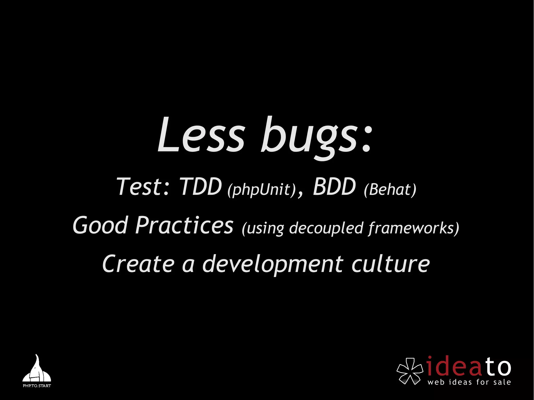 Less bugs:
   Test: TDD (phpUnit), BDD (Behat)
Good Practices   (using decoupled frameworks)

  Create a development culture
 