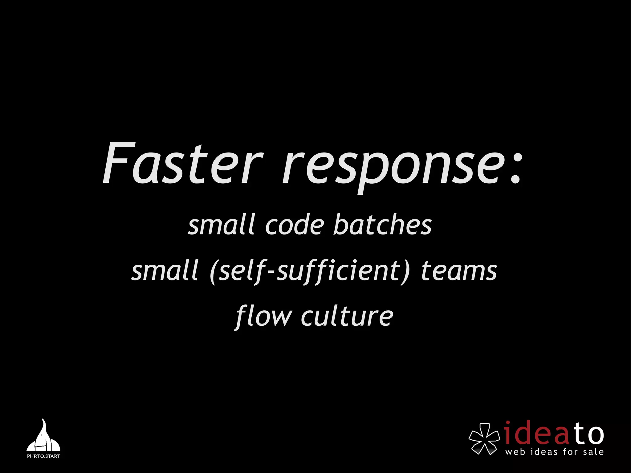 Faster response:
     small code batches
 small (self-sufficient) teams
         flow culture
 