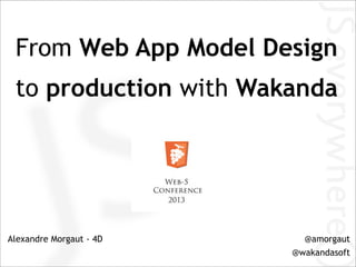 From Web App Model Design
to production with Wakanda
Alexandre Morgaut - 4D @amorgaut
@wakandasoft
 
