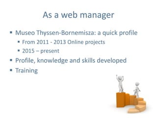 As a web manager
 Museo Thyssen-Bornemisza: a quick profile
 From 2011 - 2013 Online projects
 2015 – present
 Profile, knowledge and skills developed
 Training
 
