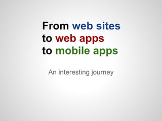 From web sites
to web apps
to mobile apps
 An interesting journey
 