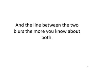 And the line between the two
blurs the more you know about
both.
29
 