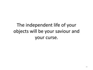 The independent life of your
objects will be your saviour and
your curse.
34
 