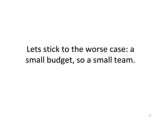 Lets stick to the worse case: a
small budget, so a small team.
27
 