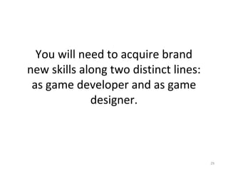 You will need to acquire brand
new skills along two distinct lines:
as game developer and as game
designer.
29
 