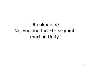 “Breakpoints?
No, you don’t use breakpoints
much in Unity”
37
 
