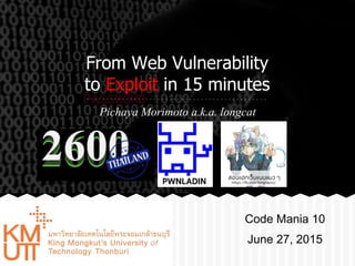 From Web Vulnerability
to Exploit in 15 minutes
Pichaya Morimoto a.k.a. longcat
Code Mania 10
June 27, 2015
 