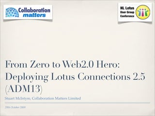 From Zero to Web2.0 Hero:
Deploying Lotus Connections 2.5
(ADM13)
Stuart McIntyre, Collaboration Matters Limited

29th October 2009
 