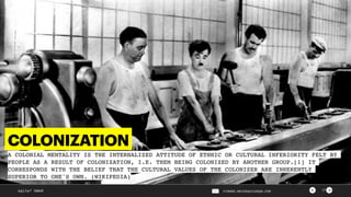 ><agile² GmbH PIERRE.NEIS@AGILESQR.COM 17
COLONIZATION
A COLONIAL MENTALITY IS THE INTERNALIZED ATTITUDE OF ETHNIC OR CULTURAL INFERIORITY FELT BY
PEOPLE AS A RESULT OF COLONIZATION, I.E. THEM BEING COLONIZED BY ANOTHER GROUP.[1] IT
CORRESPONDS WITH THE BELIEF THAT THE CULTURAL VALUES OF THE COLONIZER ARE INHERENTLY
SUPERIOR TO ONE'S OWN. (WIKIPEDIA)
 