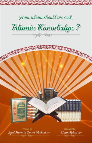 From whom should we seek
Islamic Knowledge ?Islamic Knowledge ?Islamic Knowledge ?
Written by:
Syed Hussain Omeri Madani
Translated by:
Umm Faisal
 