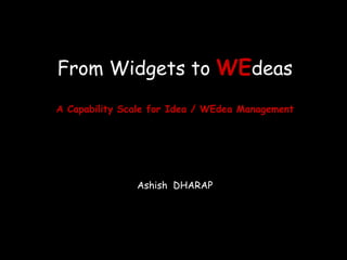 From Widgets to WEdeas
A Capability Scale for Idea / WEdea Management
Ashish DHARAP
 