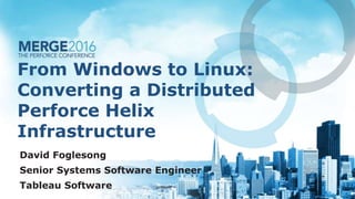 From Windows to Linux:
Converting a Distributed
Perforce Helix
Infrastructure
David Foglesong
Senior Systems Software Engineer
Tableau Software
 