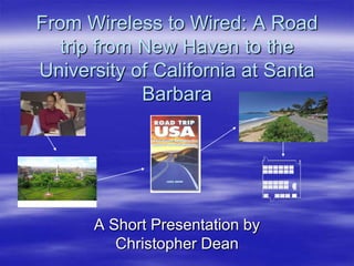 From Wireless to Wired: A Road
trip from New Haven to the
University of California at Santa
Barbara

A Short Presentation by
Christopher Dean

 