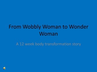 From Wobbly Woman to Wonder
          Woman
  A 12 week body transformation story
 