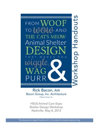 Workshop Handouts
Rick Bacon, AIA

Bacon Group, Inc. Architecture
© Bacon Group, Inc.

HSUS Animal Care Expo
Shelter Design Workshop
Nashville, May 8, 2013
This document is digital friendly and it is formatted for double-sided printing.

 