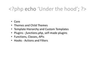 <?php echo ‘Under the hood’; ?>

•   Core
•   Themes and Child Themes
•   Template Hierarchy and Custom Templates
•   Plugins - functions.php, self-made plugins
•   Functions, Classes, APIs
•   Hooks - Actions and Filters
 