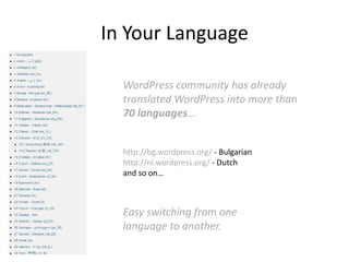 In Your Language

  WordPress community has already
  translated WordPress into more than
  70 languages…


  http://bg.wordpress.org/ - Bulgarian
  http://nl.wordpress.org/ - Dutch
  and so on…



  Easy switching from one
  language to another.
 