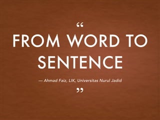 FROM WORD TO
SENTENCE
— Ahmad Faiz, LIK, Universitas Nurul Jadid
”
“
 