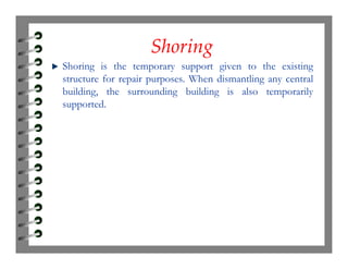 ShoringShoring
Shoring is the temporary support given to the existing
structure for repair purposes. When dismantling any central
building, the surrounding building is also temporarily
supported.
 