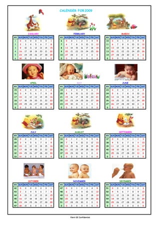 CALENDER FOR 2009




               JANUARY                                  FEBRUARY                                     MARCH
WK SUN MON TUE WED THU FRI SAT           WK SUN MON TUE WED THU FRI SAT              WK SUN MON TUE WED THU FRI SAT

1    0    0     0    0    0    0    1    6    0    0      1   2     3      4    5    10   0    0      1   2     3    4    5
2    2    3     4    5    6    7    8    7    6    7     8    9    10      11   12   11   6    7      8   9     10   11   12
3    9    10    11   12   13   14   15   8    13   14    15   16   17      18   19   12   13   14    15   16    17   18   19
4    16   17    18   19   20   21   22   9    20   21    22   23   24      25   26   13   20   21    22   23    24   25   26
5    23   24    25   26   27   28   29   10   27   28    0    0     0      0    0    14   27   28    29   30    31   0    0
6    30   31    0    0    0    0    0    0    0    0     0    0     0      0    0    0    0    0      0   0     0    0    0




                APRIL                                     MAY                                         JUNE
WK SUN MON TUE WED THU FRI SAT           WK SUN MON TUE WED THU FRI SAT              WK SUN MON TUE WED THU FRI SAT

15   0    0     0    0    0    1    2    19   1    2     3    4     5      6    7    23   0    0      0   1     2    3    4
16   3    4     5    6    7    8    9    20   8    9     10   11   12      13   14   24   5    6      7   8     9    10   11
17   10   11    12   13   14   15   16   21   15   16    17   18   19      20   21   25   12   13    14   15    16   17   18
18   17   18    19   20   21   22   23   22   22   23    24   25   26      27   28   26   19   20    21   22    23   24   25
19   24   25    26   27   28   29   30   23   29   30    31   0     0      0    0    27   26   27    28   29    30   0    0
0    0    0     0    0    0    0    0    0    0    0     0    0     0      0    0    0    0    0      0   0     0    0    0




                JULY                                    AUGUST                                      SEPTEMBER
WK SUN MON TUE WED THU FRI SAT           WK SUN MON TUE WED THU FRI SAT              WK SUN MON TUE WED THU FRI SAT

28   0    0     0    0    0    1    2    33   0    1     2    3     4      5    6    37   0    0      0   0     1    2    3
29   3    4     5    6    7    8    9    34   7    8     9    10   11      12   13   38   4    5      6   7     8    9    10
30   10   11    12   13   14   15   16   35   14   15    16   17   18      19   20   39   11   12    13   14    15   16   17
31   17   18    19   20   21   22   23   36   21   22    23   24   25      26   27   40   18   19    20   21    22   23   24
32   24   25    26   27   28   29   30   37   28   29    30   31    0      0    0    41   25   26    27   28    29   30   0
33   31   0     0    0    0    0    0    0    0    0     0    0     0      0    0    0    0    0      0   0     0    0    0




               OCTOBER                                  NOVEMBER                                    DECEMBER
WK SUN MON TUE WED THU FRI SAT           WK SUN MON TUE WED THU FRI SAT              WK SUN MON TUE WED THU FRI SAT

42   0    0     0    0    0    0    1    47   0    0      1   2     3      4    5    51   0    0      0   0     1    2    3
43   2    3     4    5    6    7    8    48   6    7     8    9    10      11   12   52   4    5      6   7     8    9    10
44   9    10    11   12   13   14   15   49   13   14    15   16   17      18   19   53   11   12    13   14    15   16   17
45   16   17    18   19   20   21   22   50   20   21    22   23   24      25   26   54   18   19    20   21    22   23   24
46   23   24    25   26   27   28   29   51   27   28    29   30    0      0    0    55   25   26    27   28    29   30   31
47   30   31    0    0    0    0    0    0    0    0     0    0     0      0    0    0    0    0      0   0     0    0    0




                                                   Patni GE Confidential
 