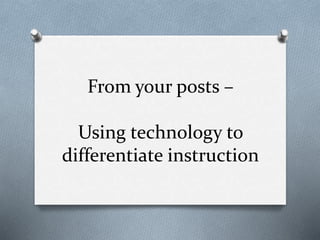 From your posts –
Using technology to
differentiate instruction
 