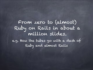 From zero to (almost)
Ruby on Rails in about a
million slides.
e.g. How the tubes go with a dash of
Ruby and almost Rails
 