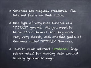 Gnomes are magical creatures. The
internet feeds on their labor.
One type of very nice Gnome is a
"TCP/IP" gnome. All you ...