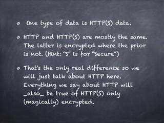 One type of data is HTTP(S) data.
HTTP and HTTP(S) are mostly the same.
The latter is encrypted where the prior
is not. (H...