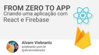 Alvaro Viebrantz
aviebrantz.com.br
@alvaroviebrantz
FROM ZERO TO APP
Criando uma aplicação com
React e Firebase
 