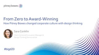From Zero to Award-Winning
How Pitney Bowes changed corporate culture with design thinking
Sara Conklin
Client-Centered Innovation Manager &
DesignThinking Democratizer
#bigd20
 
