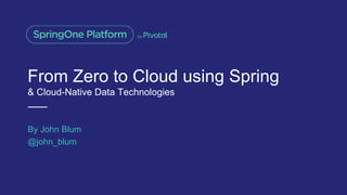 From Zero to Cloud using Spring
& Cloud-Native Data Technologies
By John Blum
@john_blum
 