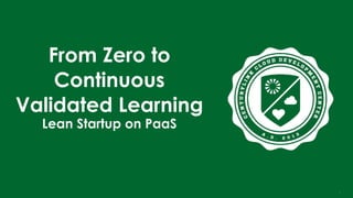 1
From Zero to
Continuous
Validated Learning
Lean Startup on PaaS
 