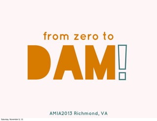 from zero to

DAM!
AMIA2013 Richmond, VA
Saturday, November 9, 13

 