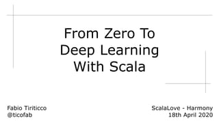 From Zero To
Deep Learning
With Scala
Fabio Tiriticco
@ticofab
ScalaLove - Harmony
18th April 2020
 