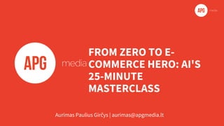 FROM ZERO TO E-
COMMERCE HERO: AI'S
25-MINUTE
MASTERCLASS
Aurimas Paulius Girčys | aurimas@apgmedia.lt
 