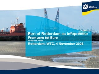 Port of Rotterdam as infopreneur   From zero tot Euro Robbin te Velde Rotterdam, WTC, 4 November 2008 