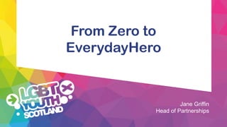 From Zero to
EverydayHero
Jane Griffin
Head of Partnerships
 