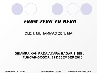 OLEH: MUHAMMAD ZEN, MA FROM ZERO TO HERO DISAMPAIKAN PADA ACARA BADARIS BSI , PUNCAK-BOGOR, 31 DESEMBER 2010 