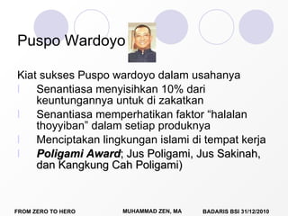 Puspo Wardoyo Kiat sukses Puspo wardoyo dalam usahanya Senantiasa menyisihkan 10% dari keuntungannya untuk di zakatkan Senantiasa memperhatikan faktor “halalan thoyyiban” dalam setiap produknya Menciptakan lingkungan islami di tempat kerja Poligami Award ; Jus Poligami, Jus Sakinah, dan Kangkung Cah Poligami) 