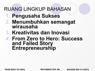 RUANG LINGKUP BAHASAN Pengusaha Sukses  Menumbuhkan semangat wirausaha Kreativitas dan Inovasi From Zero to Hero: Success and Failed Story Entrepreneurship 