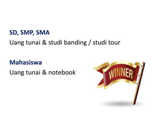 SD, SMP, SMA
Uang tunai & studi banding / studi tour
Mahasiswa
Uang tunai & notebook
 