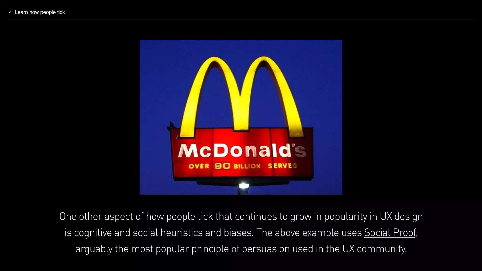 4 Learn how people tick
One other aspect of how people tick that continues to grow in popularity in UX design
is cognitive and social heuristics and biases. The above example uses Social Proof,
arguably the most popular principle of persuasion used in the UX community.
 