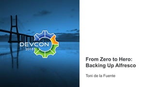 From Zero to Hero:
Backing Up Alfresco
Toni de la Fuente
 