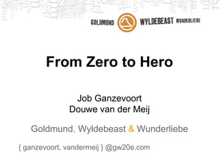 From Zero to Hero
Job Ganzevoort
Douwe van der Meij
Goldmund, Wyldebeast & Wunderliebe
{ ganzevoort, vandermeij } @gw20e.com
 